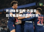 开云体育官网-巴黎圣日耳曼主场战胜阿尔勒
