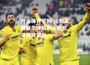 开云体育官网-比利亚雷亚尔球队陷入危机，寻找突破口