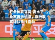 开云体育官网-高水平比赛再掀热潮，欧洲联赛球队勇往直前