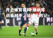 开云体育官网-摩纳哥战平对手，延续不败记录