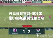 开云体育官网-爆冷出现，弱队逆袭惊艳全场