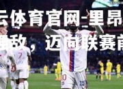 开云体育官网-里昂力克强敌，迈向联赛前列