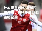 开云体育官网-亚眠险胜昂热，保持争夺欧战资格希望