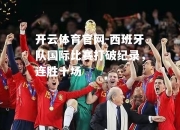 开云体育官网-西班牙队国际比赛打破纪录，连胜十场