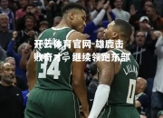 开云体育官网-雄鹿击败奇才，继续领跑东部