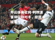 开云体育官网-利物浦客场轻取对手，稳固小组第一