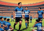 开云体育官网-乌迪内斯主场逼平国际米兰，保持不败