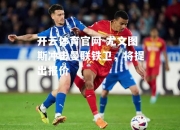 开云体育官网-尤文图斯冲击曼联铁卫，将提出报价