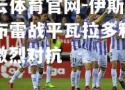 开云体育官网-伊斯诺法布雷战平瓦拉多利德，激烈对抗