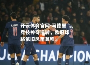 开云体育官网-马德里竞技神奇逆转，欧冠球路依旧风雨兼程！