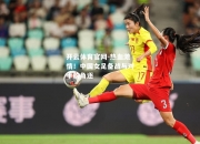 开云体育官网-热血激情！中国女足备战与对手的角逐