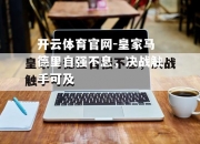开云体育官网-皇家马德里自强不息，决战触手可及