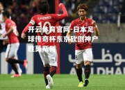开云体育官网-日本足球传奇杯东京砍倒神户胜莫斯科