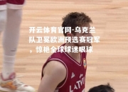开云体育官网-乌克兰队卫冕欧洲预选赛冠军，惊艳全球球迷眼球