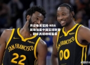 开云体育官网-NBA前锋加盟中国篮球联赛，联手再续峥嵘篇章