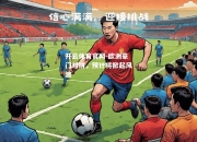 开云体育官网-欧洲豪门对拼，预计将掀起风波