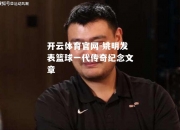 开云体育官网-姚明发表篮球一代传奇纪念文章