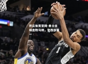 开云体育官网-勇士主场击败马刺，登西部第一