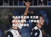 开云体育官网-尤文图斯小组出线，C罗独揽两球打破僵局