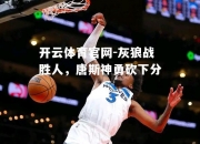 开云体育官网-灰狼战胜人，唐斯神勇砍下分
