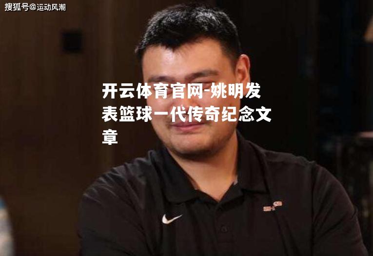 姚明发表篮球一代传奇纪念文章