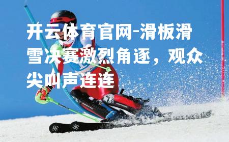 滑板滑雪决赛激烈角逐，观众尖叫声连连